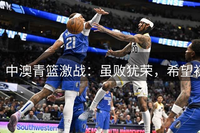 中澳青篮激战：虽败犹荣，希望初现