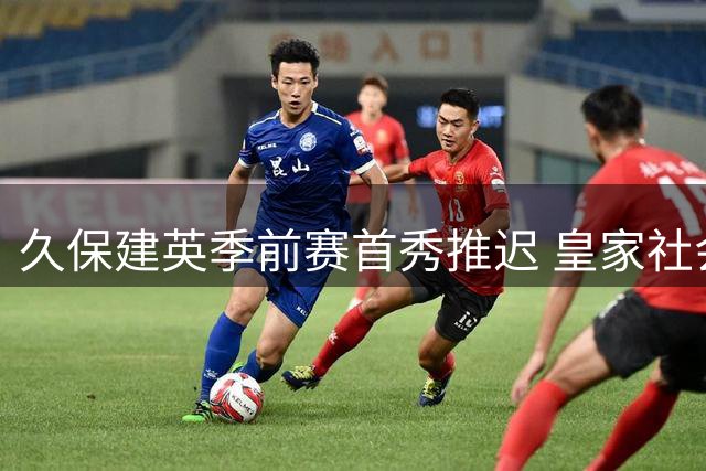 久保建英季前赛首秀推迟 皇家社会备战计划受影响