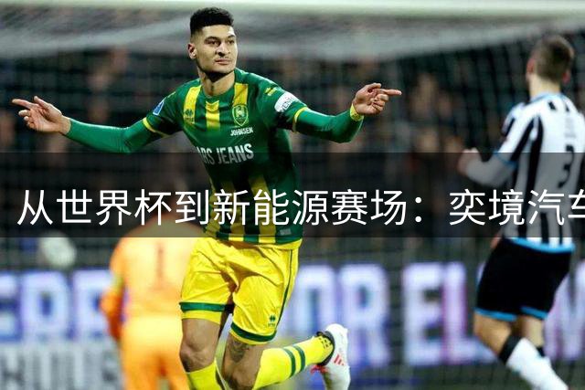 从世界杯到新能源赛场：奕境汽车如何用“不争先”换“终局控场”