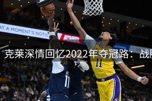 克莱深情回忆2022年夺冠路：战胜伤病铸就传奇