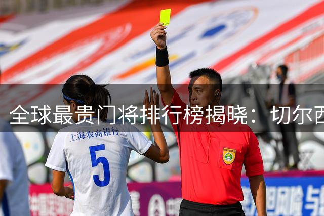 全球最贵门将排行榜揭晓：切尔西标王力压利物浦阿利松登顶