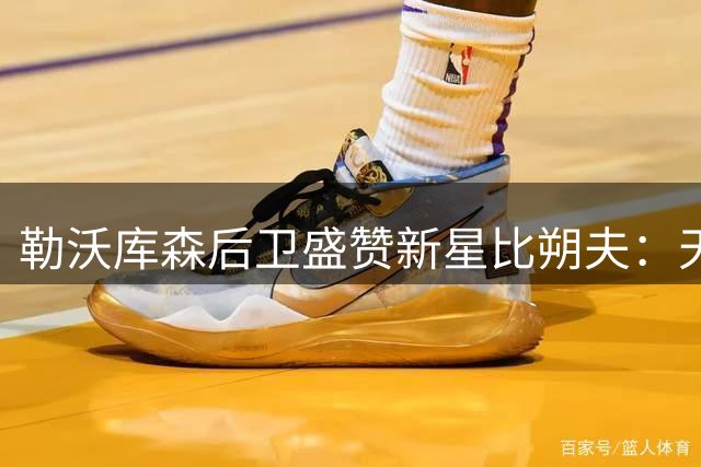 勒沃库森后卫盛赞新星比朔夫：天赋异禀的明日之星