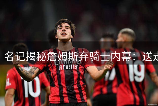 名记揭秘詹姆斯弃骑士内幕：送走加兰成致命败笔