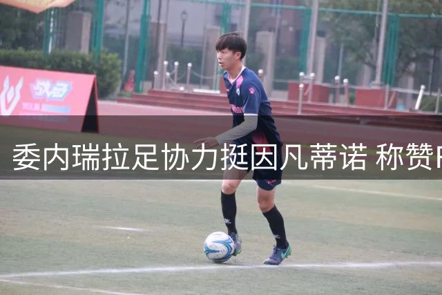 委内瑞拉足协力挺因凡蒂诺 称赞FIFA治理改革成效显著