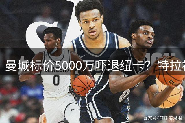 曼城标价5000万吓退纽卡？特拉福德转会谈判陷入停滞