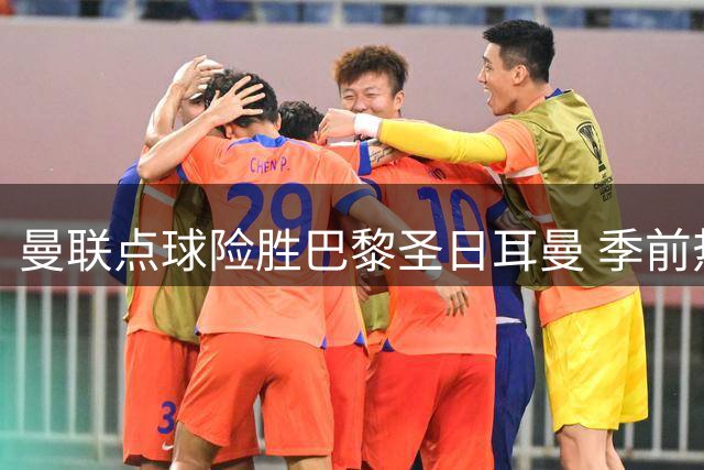 曼联点球险胜巴黎圣日耳曼 季前热身赛1-1握手言和