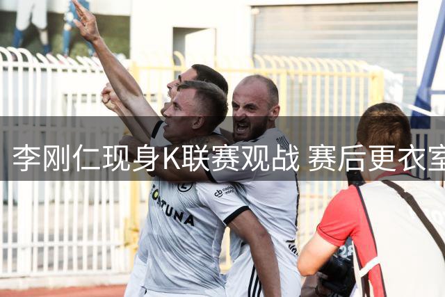 李刚仁现身K联赛观战 赛后更衣室密会前队友引关注