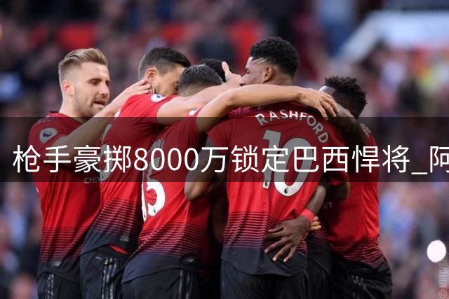 枪手豪掷8000万锁定巴西悍将 阿尔特塔今夏第三签重塑中场格局