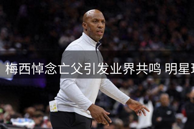 梅西悼念亡父引发业界共鸣 明星球队纷纷发声支持