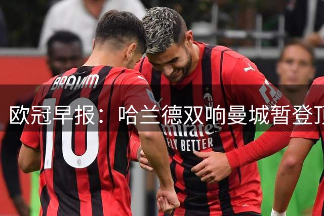 欧冠早报：哈兰德双响曼城暂登顶 皇马笑纳国米超巨失误