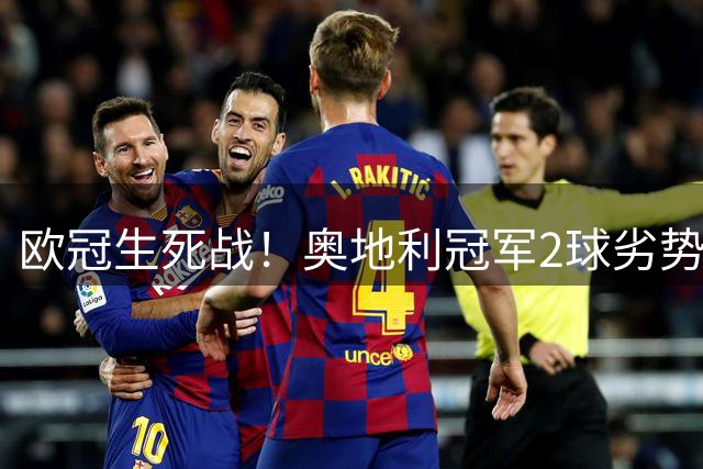 欧冠生死战！奥地利冠军2球劣势主场对阵费内巴切