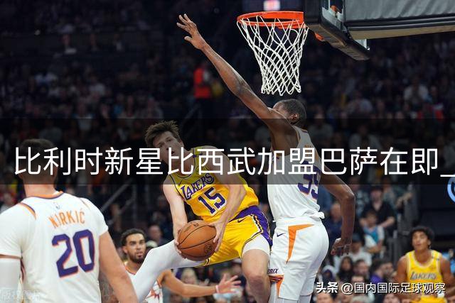 比利时新星比西武加盟巴萨在即 前主帅揭秘850万转会内幕