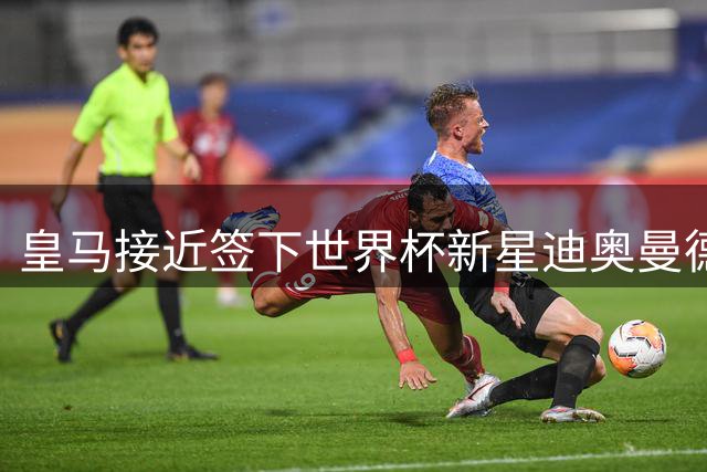 皇马接近签下世界杯新星迪奥曼德，转会费超1亿欧元