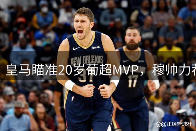 皇马瞄准20岁葡超MVP，穆帅力荐超新星