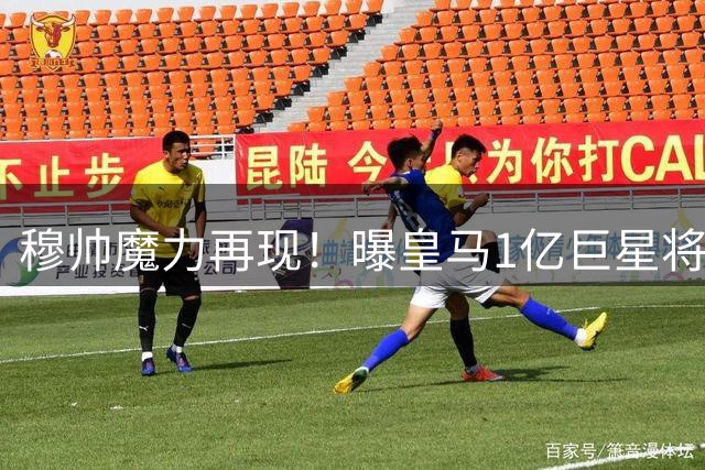 穆帅魔力再现！曝皇马1亿巨星将迎战术重生 伯纳乌重建计划曝光