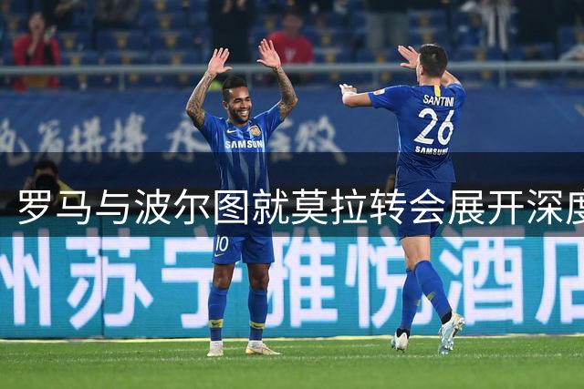 罗马与波尔图就莫拉转会展开深度磋商