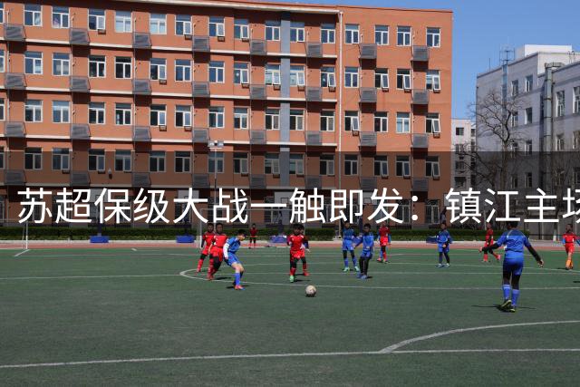 苏超保级大战一触即发：镇江主场誓取首胜 淮安为前八背水一战