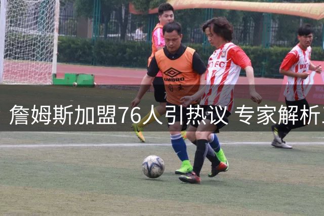 詹姆斯加盟76人引热议 专家解析三支球队夺冠前景差异