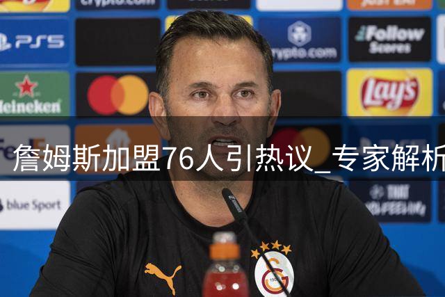 詹姆斯加盟76人引热议 专家解析三支球队夺冠前景差异