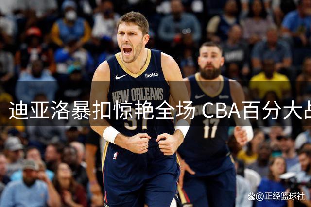 迪亚洛暴扣惊艳全场 CBA百分大战半场领先郭昊文10分