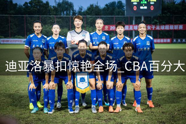 迪亚洛暴扣惊艳全场 CBA百分大战半场领先郭昊文10分