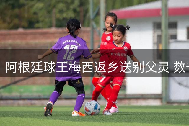 阿根廷球王梅西返乡送别父灵 数千球迷公墓外致哀