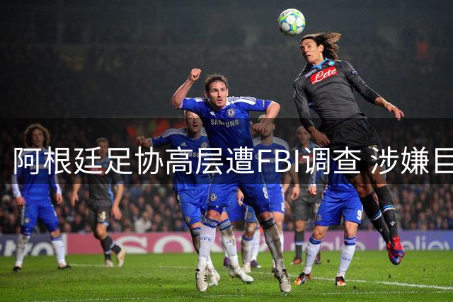 阿根廷足协高层遭FBI调查 涉嫌巨额资金流向不明
