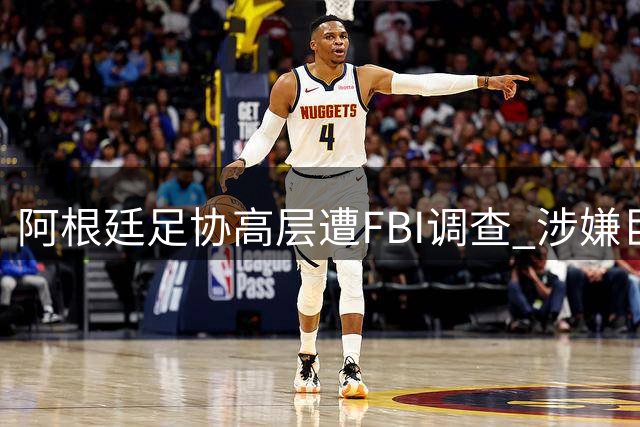 阿根廷足协高层遭FBI调查 涉嫌巨额资金流向不明