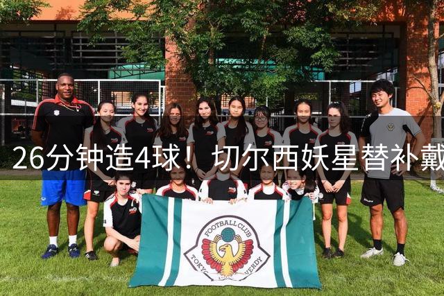 26分钟造4球！切尔西妖星替补戴帽打脸巴西主帅 安帅选人遭质疑