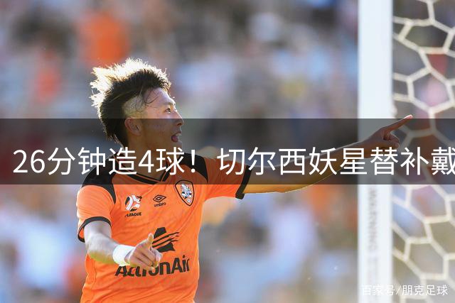 26分钟造4球！切尔西妖星替补戴帽打脸巴西主帅 安帅选人遭质疑