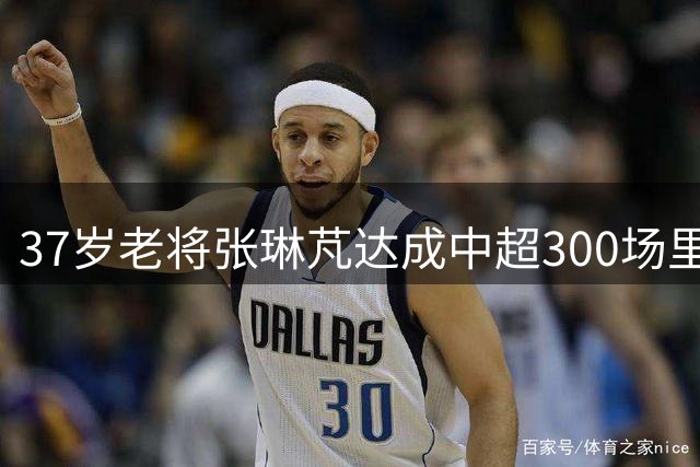 37岁老将张琳芃达成中超300场里程碑