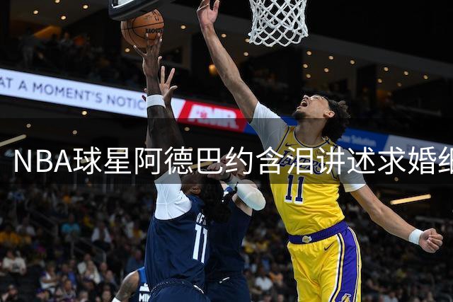 NBA球星阿德巴约含泪讲述求婚细节 岳父温情表态感动全场